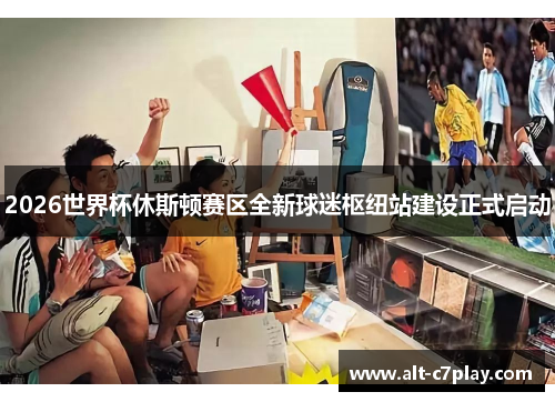 2026世界杯休斯顿赛区全新球迷枢纽站建设正式启动