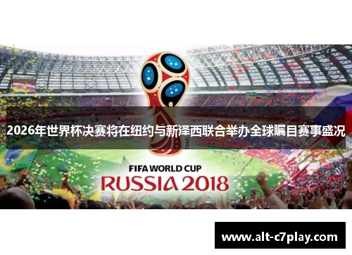 2026年世界杯决赛将在纽约与新泽西联合举办全球瞩目赛事盛况