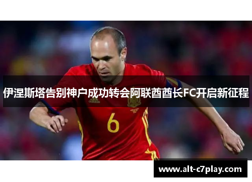 伊涅斯塔告别神户成功转会阿联酋酋长FC开启新征程 伊涅斯塔告别神户成功转会阿联酋酋长FC开启新征程