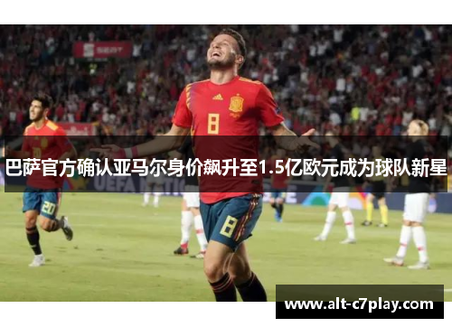 巴萨官方确认亚马尔身价飙升至1.5亿欧元成为球队新星 巴萨官方确认亚马尔身价飙升至1.5亿欧元成为球队新星