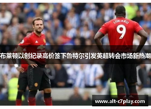 布莱顿以创纪录高价签下鲁特尔引发英超转会市场新热潮