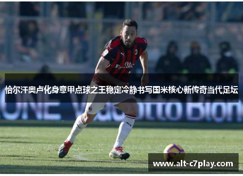 恰尔汗奥卢化身意甲点球之王稳定冷静书写国米核心新传奇当代足坛 恰尔汗奥卢化身意甲点球之王稳定冷静书写国米核心新传奇当代足坛