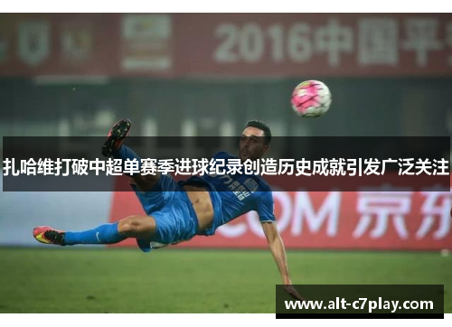 扎哈维打破中超单赛季进球纪录创造历史成就引发广泛关注 扎哈维打破中超单赛季进球纪录创造历史成就引发广泛关注