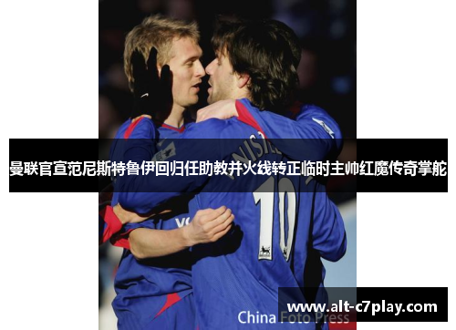曼联官宣范尼斯特鲁伊回归任助教并火线转正临时主帅红魔传奇掌舵