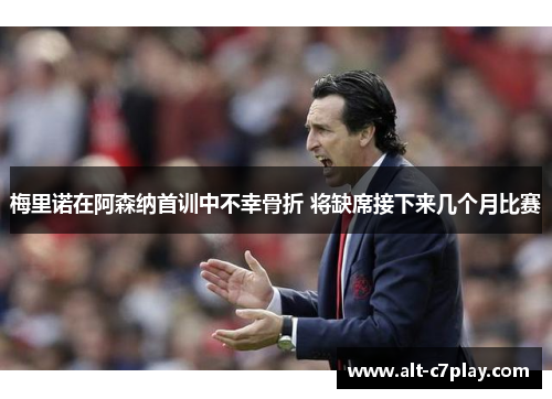 梅里诺在阿森纳首训中不幸骨折 将缺席接下来几个月比赛 梅里诺在阿森纳首训中不幸骨折 将缺席接下来几个月比赛