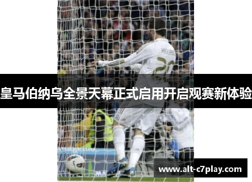 皇马伯纳乌全景天幕正式启用开启观赛新体验