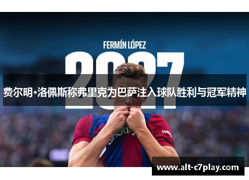 费尔明·洛佩斯称弗里克为巴萨注入球队胜利与冠军精神