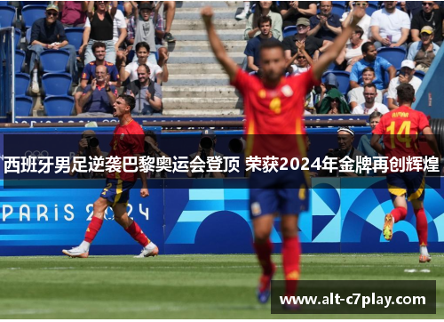 西班牙男足逆袭巴黎奥运会登顶 荣获2024年金牌再创辉煌
