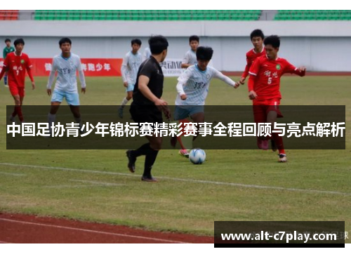 中国足协青少年锦标赛精彩赛事全程回顾与亮点解析