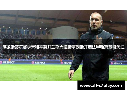 威廉斯蒂尔赛季末和平离开兰斯火速接掌朗斯开启法甲新篇章引关注 威廉斯蒂尔赛季末和平离开兰斯火速接掌朗斯开启法甲新篇章引关注