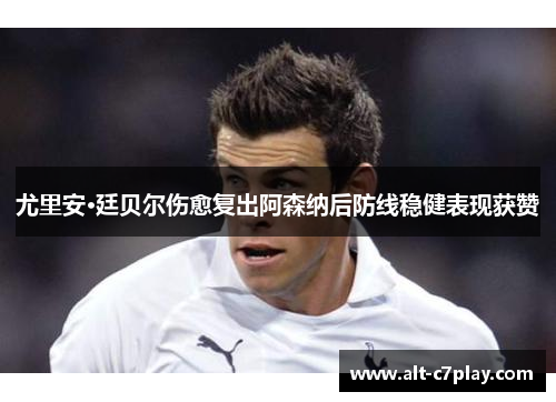 尤里安·廷贝尔伤愈复出阿森纳后防线稳健表现获赞 尤里安·廷贝尔伤愈复出阿森纳后防线稳健表现获赞