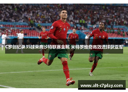 C罗创纪录35球荣膺沙特联赛金靴 米特罗维奇高效进球获亚军 C罗创纪录35球荣膺沙特联赛金靴 米特罗维奇高效进球获亚军