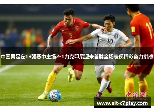 中国男足在18强赛中主场2-1力克印尼迎来首胜全场表现精彩奋力拼搏 中国男足在18强赛中主场2-1力克印尼迎来首胜全场表现精彩奋力拼搏