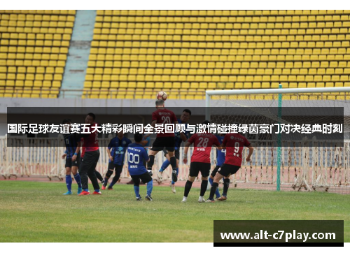 国际足球友谊赛五大精彩瞬间全景回顾与激情碰撞绿茵豪门对决经典时刻