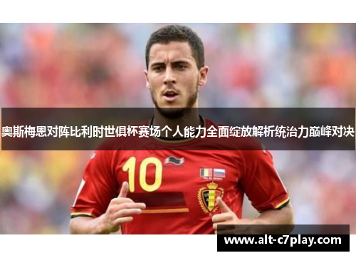 奥斯梅恩对阵比利时世俱杯赛场个人能力全面绽放解析统治力巅峰对决 奥斯梅恩对阵比利时世俱杯赛场个人能力全面绽放解析统治力巅峰对决