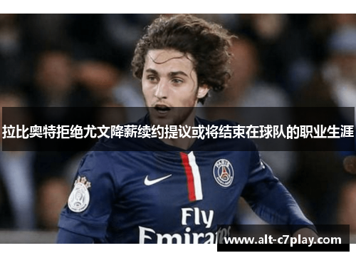 拉比奥特拒绝尤文降薪续约提议或将结束在球队的职业生涯 拉比奥特拒绝尤文降薪续约提议或将结束在球队的职业生涯