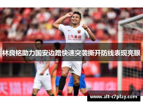 林良铭助力国安边路快速突袭撕开防线表现亮眼 林良铭助力国安边路快速突袭撕开防线表现亮眼